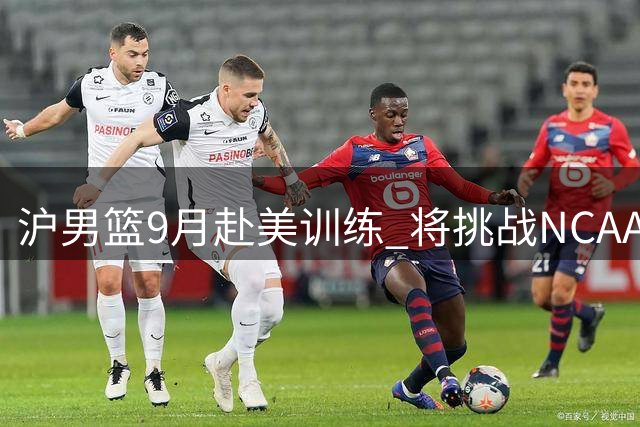 沪男篮9月赴美训练 将挑战NCAA与G联赛队伍
